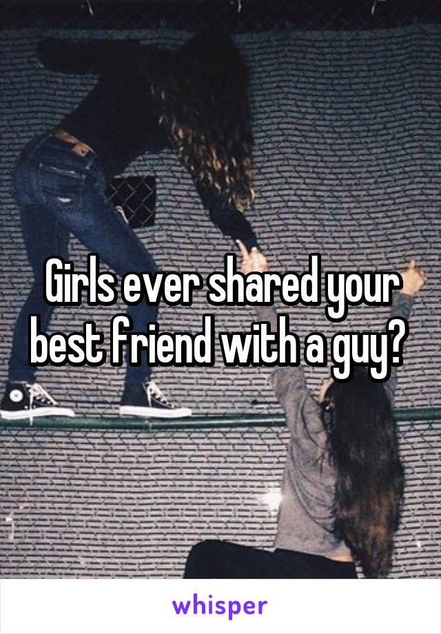 Girls ever shared your best friend with a guy? 