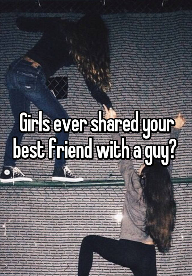 Girls ever shared your best friend with a guy? 