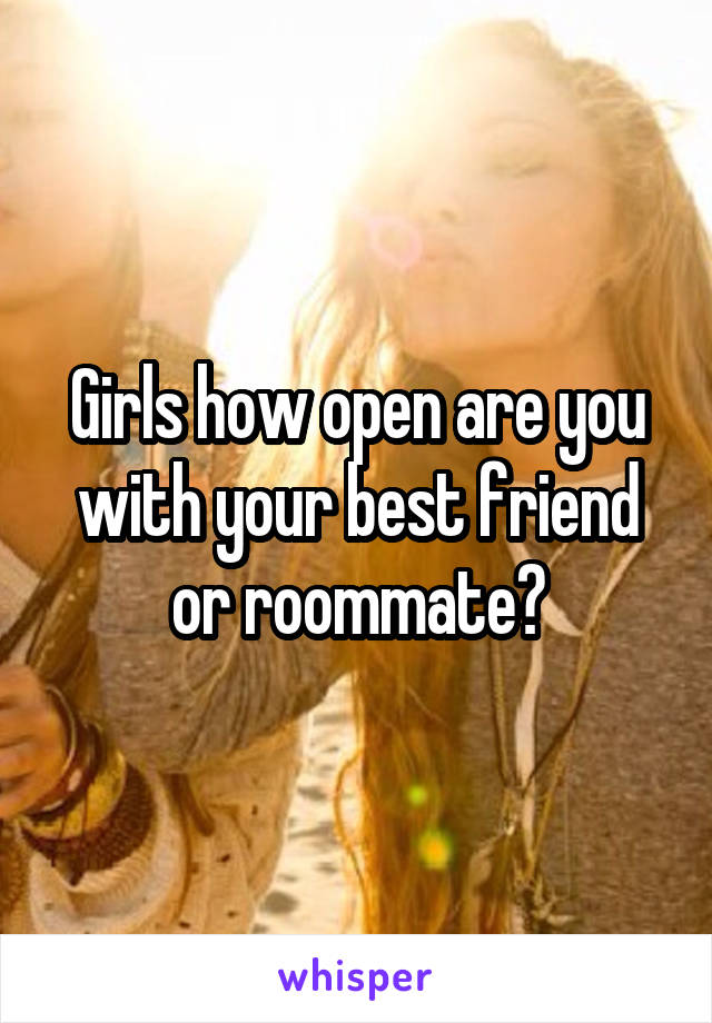 Girls how open are you with your best friend or roommate?