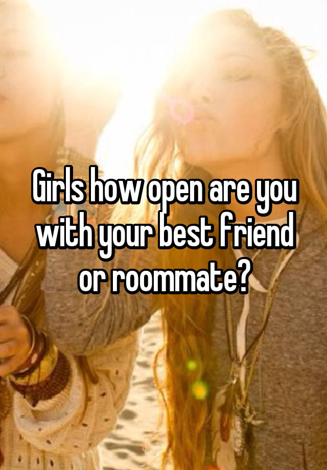 Girls how open are you with your best friend or roommate?