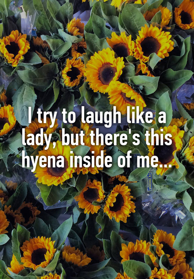 I try to laugh like a lady, but there's this hyena inside of me...