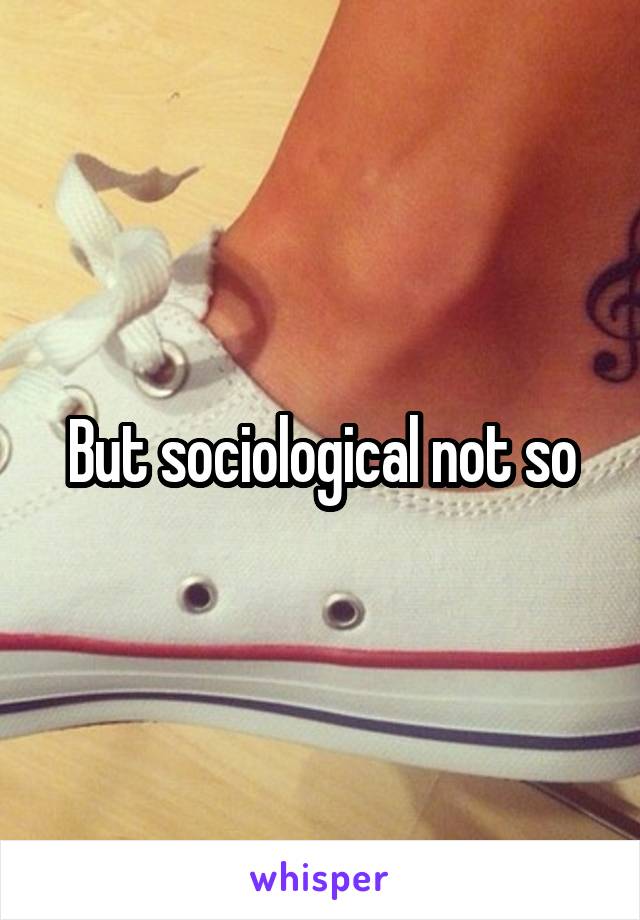 But sociological not so