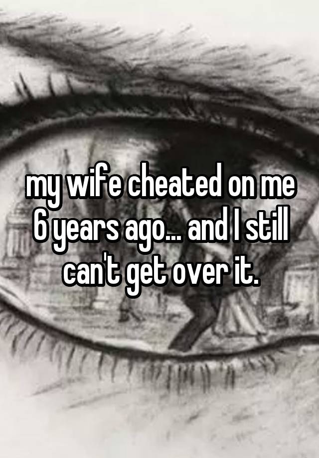 my wife cheated on me 6 years ago... and I still can't get over it.