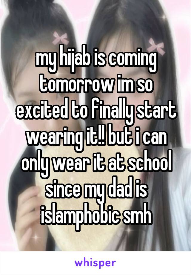 my hijab is coming tomorrow im so excited to finally start wearing it!! but i can only wear it at school since my dad is islamphobic smh