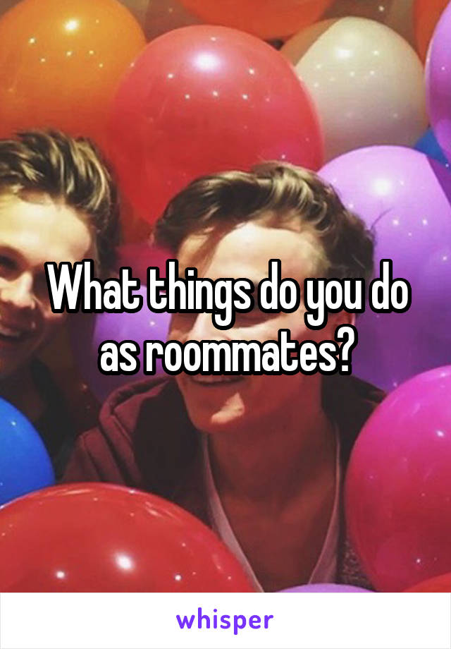 What things do you do as roommates?