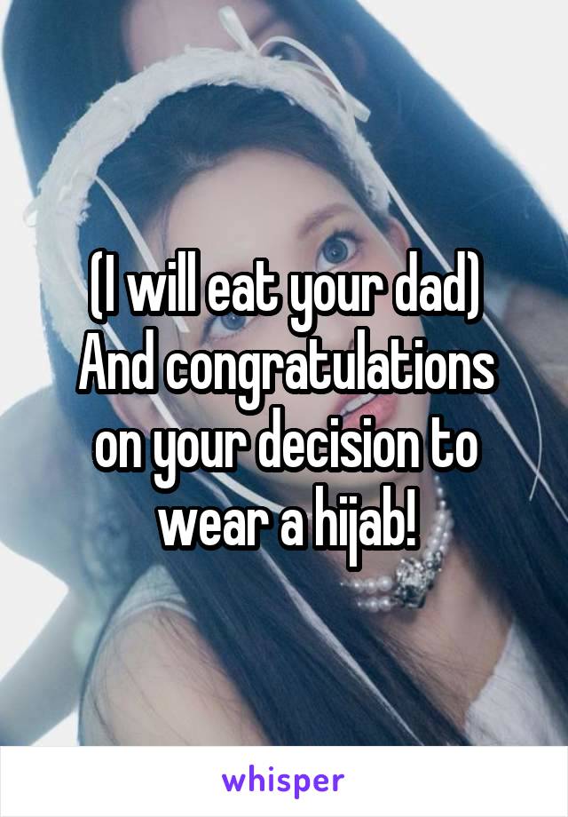 (I will eat your dad)
And congratulations on your decision to wear a hijab!