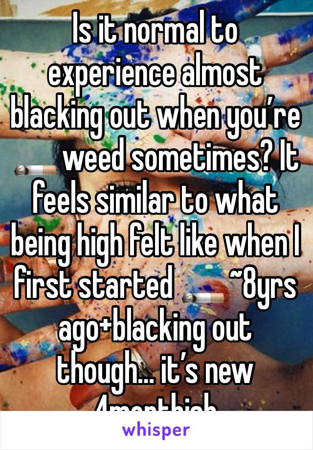 Is it normal to experience almost blacking out when you’re 🚬 weed sometimes? It feels similar to what being high felt like when I first started 🚬 ~8yrs ago+blacking out though… it’s new 4monthish