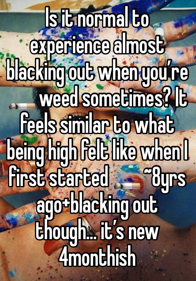 Is it normal to experience almost blacking out when you’re 🚬 weed sometimes? It feels similar to what being high felt like when I first started 🚬 ~8yrs ago+blacking out though… it’s new 4monthish