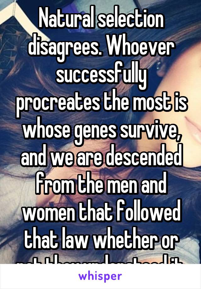 Natural selection disagrees. Whoever successfully procreates the most is whose genes survive, and we are descended from the men and women that followed that law whether or not they understood it.