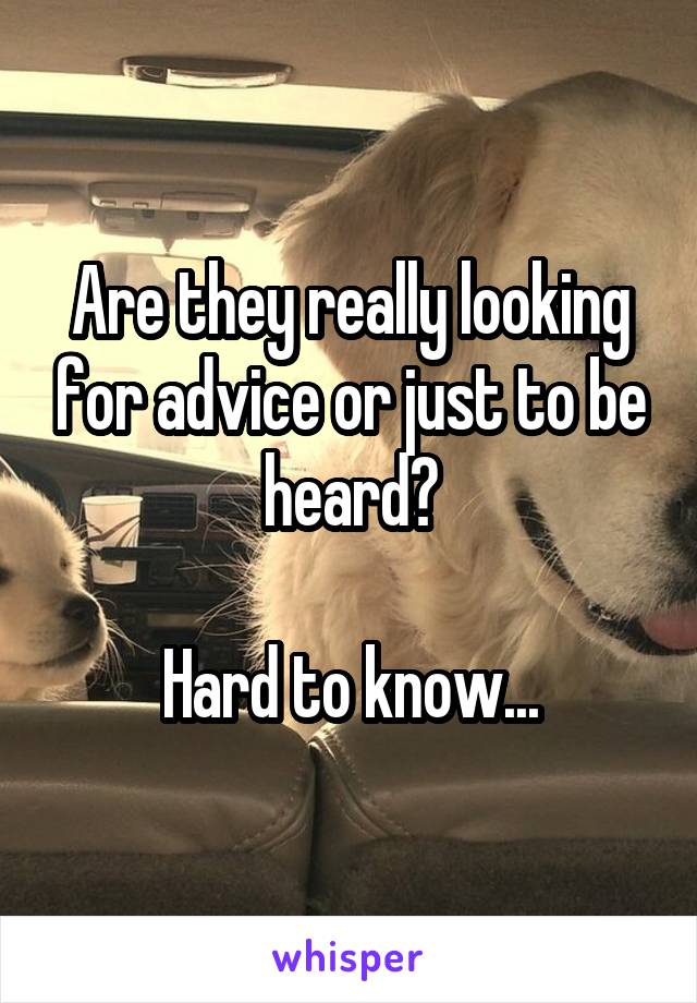 Are they really looking for advice or just to be heard?

Hard to know...