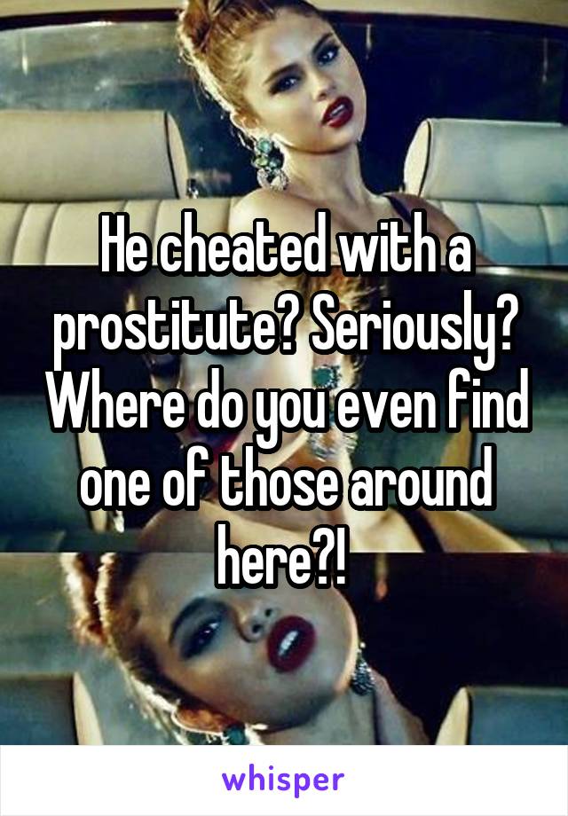 He cheated with a prostitute? Seriously? Where do you even find one of those around here?! 