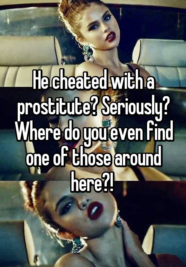 He cheated with a prostitute? Seriously? Where do you even find one of those around here?! 