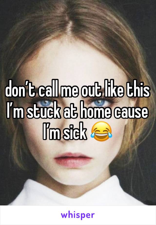 don’t call me out like this I’m stuck at home cause I’m sick 😂