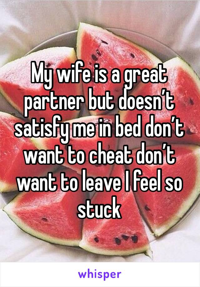 My wife is a great partner but doesn’t satisfy me in bed don’t want to cheat don’t want to leave I feel so stuck