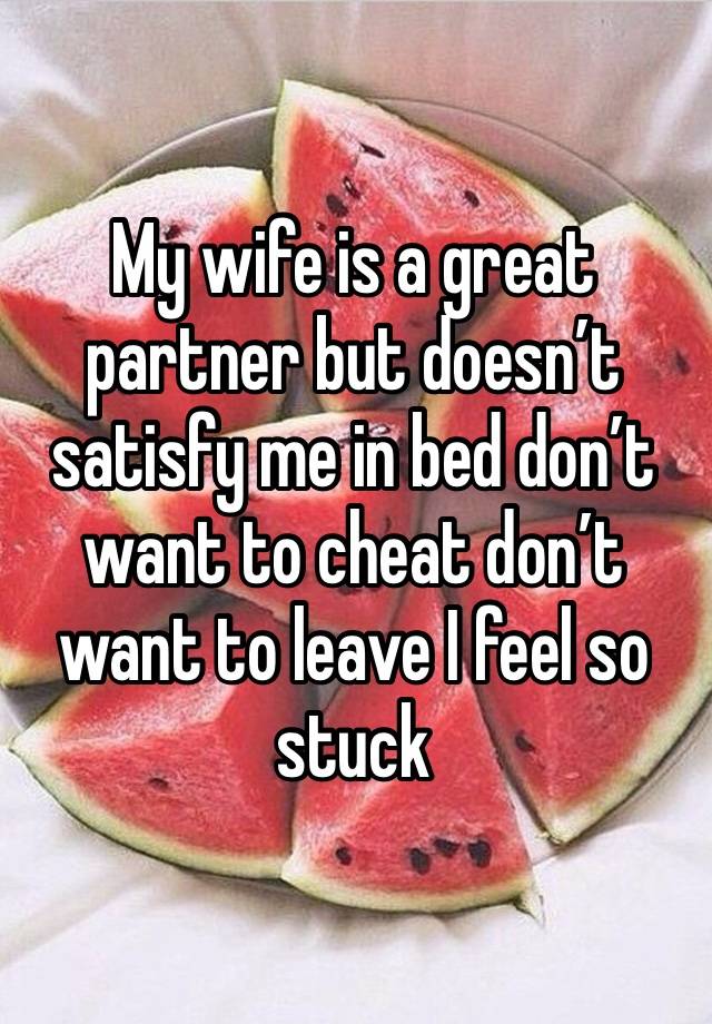 My wife is a great partner but doesn’t satisfy me in bed don’t want to cheat don’t want to leave I feel so stuck