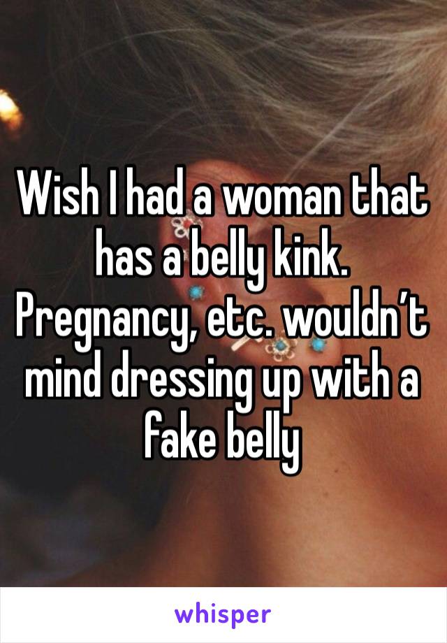 Wish I had a woman that has a belly kink. Pregnancy, etc. wouldn’t mind dressing up with a fake belly
