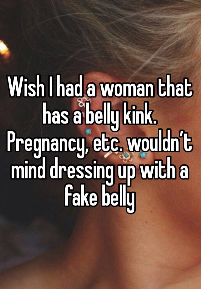 Wish I had a woman that has a belly kink. Pregnancy, etc. wouldn’t mind dressing up with a fake belly