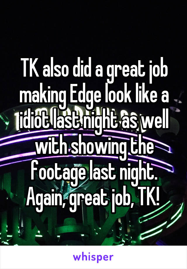 TK also did a great job making Edge look like a idiot last night as well with showing the footage last night. Again, great job, TK! 