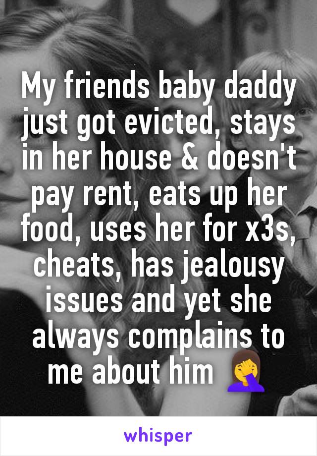 My friends baby daddy just got evicted, stays in her house & doesn't pay rent, eats up her food, uses her for x3s, cheats, has jealousy issues and yet she always complains to me about him 🤦‍♀️