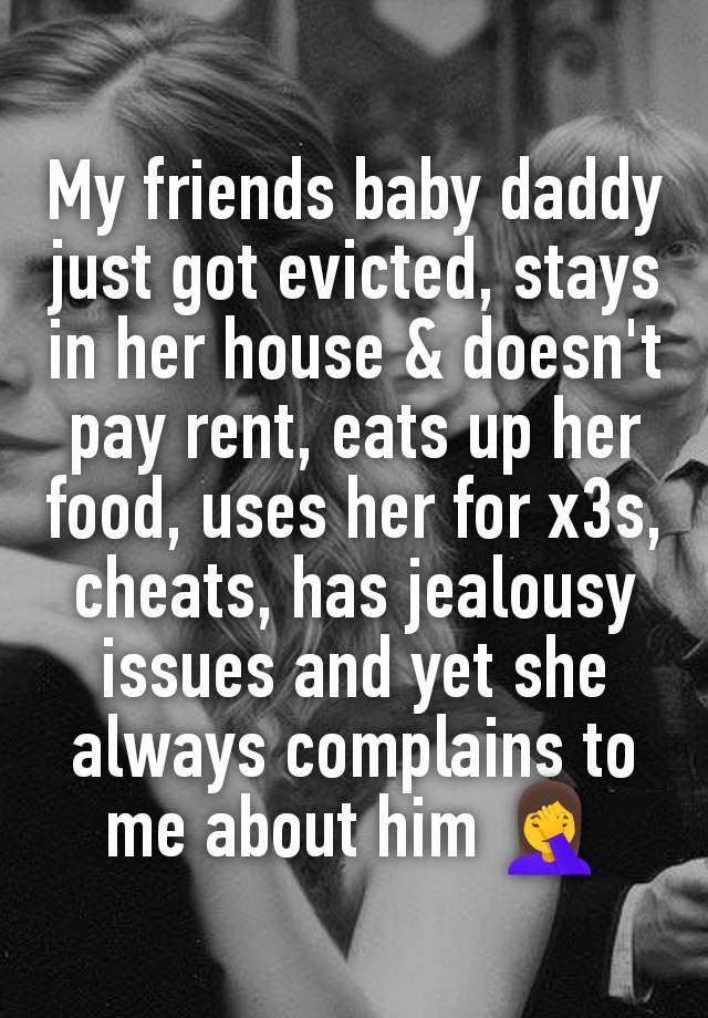 My friends baby daddy just got evicted, stays in her house & doesn't pay rent, eats up her food, uses her for x3s, cheats, has jealousy issues and yet she always complains to me about him 🤦‍♀️