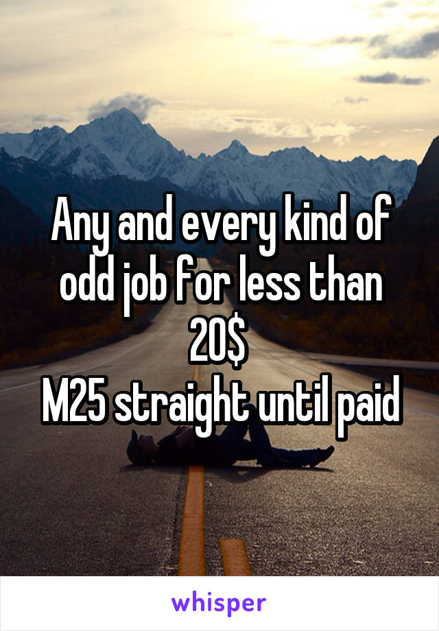 Any and every kind of odd job for less than 20$ 
M25 straight until paid