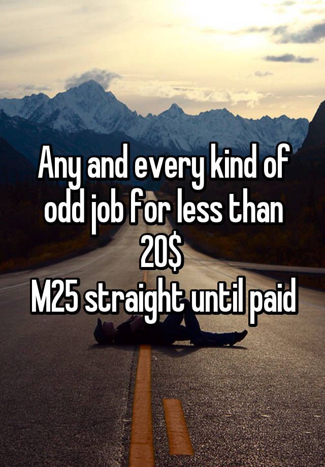 Any and every kind of odd job for less than 20$ 
M25 straight until paid