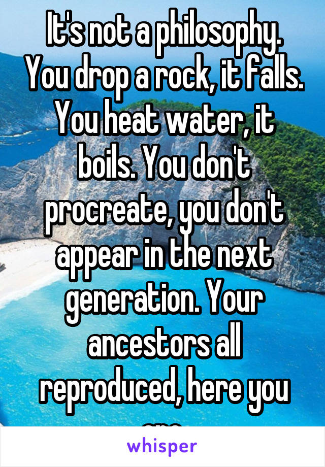 It's not a philosophy. You drop a rock, it falls. You heat water, it boils. You don't procreate, you don't appear in the next generation. Your ancestors all reproduced, here you are.