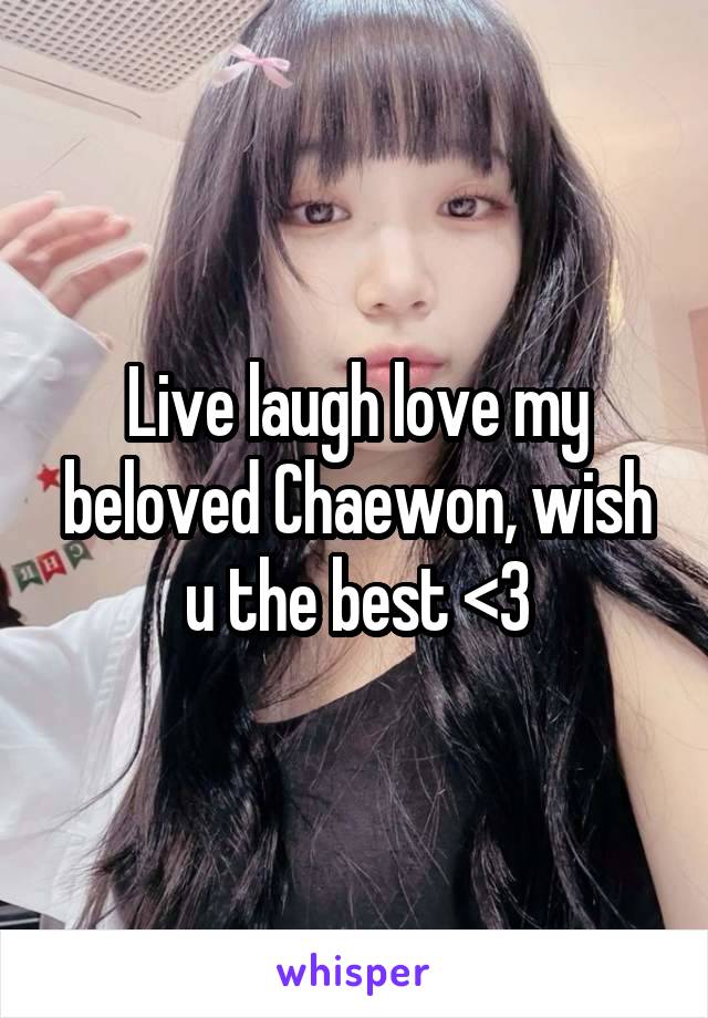 Live laugh love my beloved Chaewon, wish u the best <3