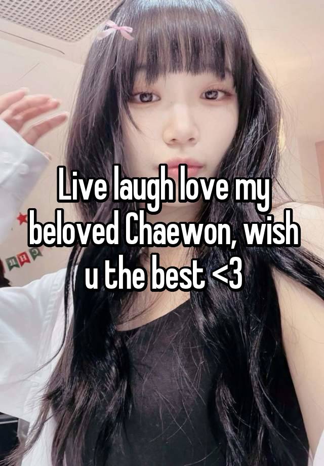 Live laugh love my beloved Chaewon, wish u the best <3