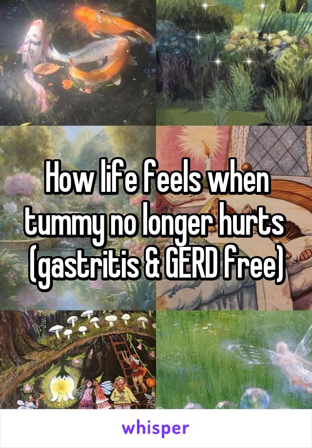 How life feels when tummy no longer hurts 
(gastritis & GERD free)