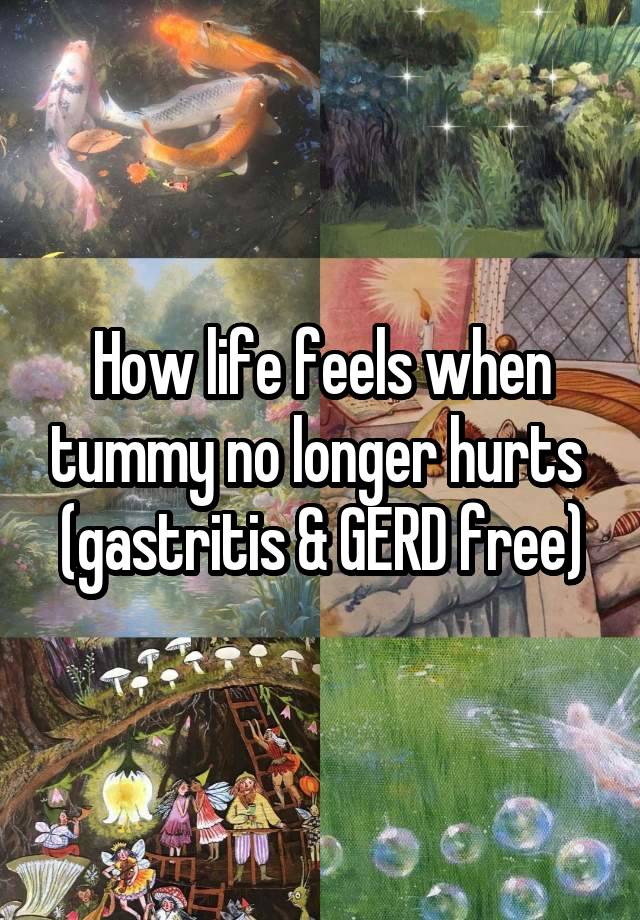 How life feels when tummy no longer hurts 
(gastritis & GERD free)