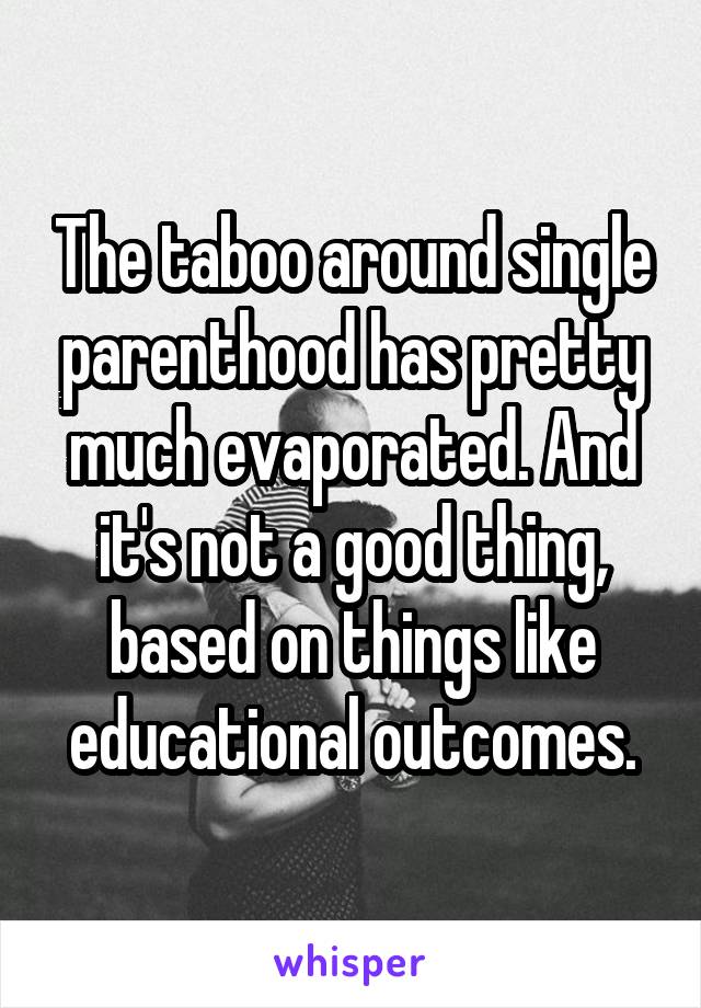 The taboo around single parenthood has pretty much evaporated. And it's not a good thing, based on things like educational outcomes.