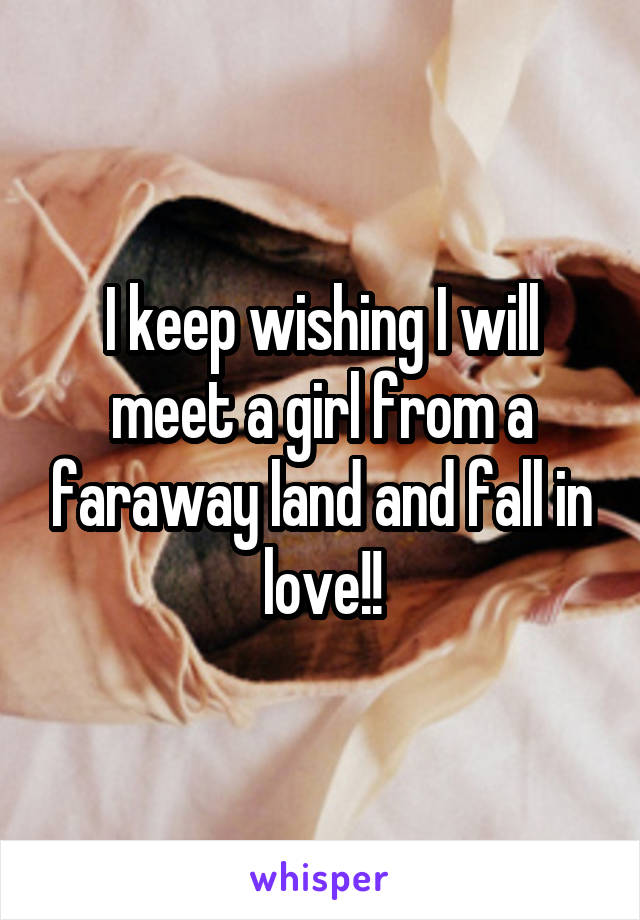 I keep wishing I will meet a girl from a faraway land and fall in love!!