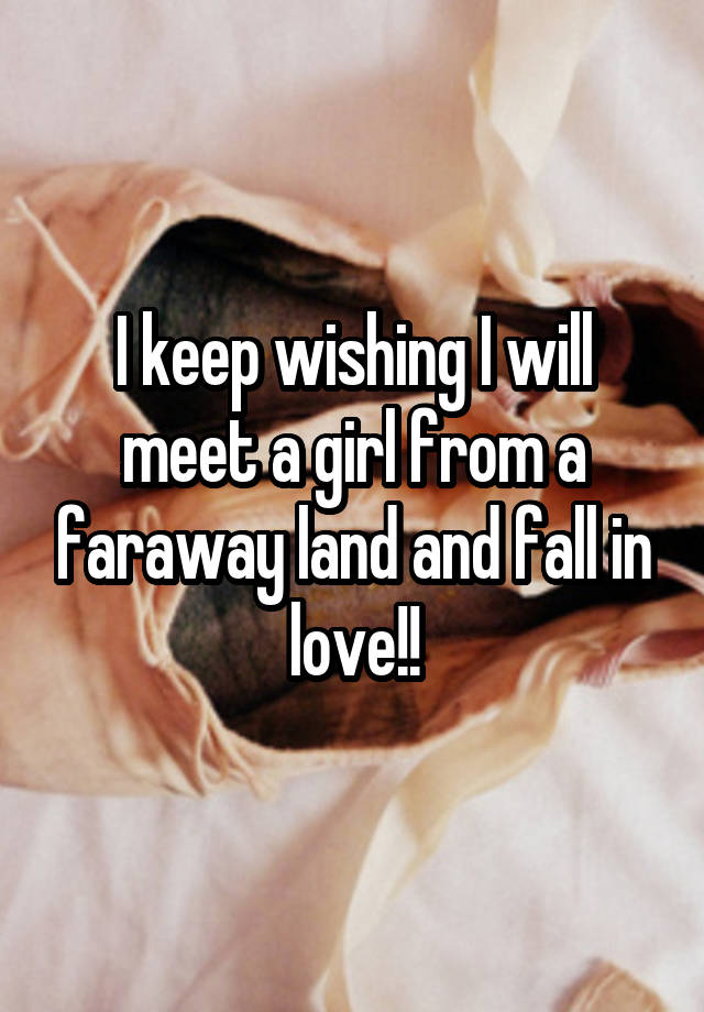 I keep wishing I will meet a girl from a faraway land and fall in love!!