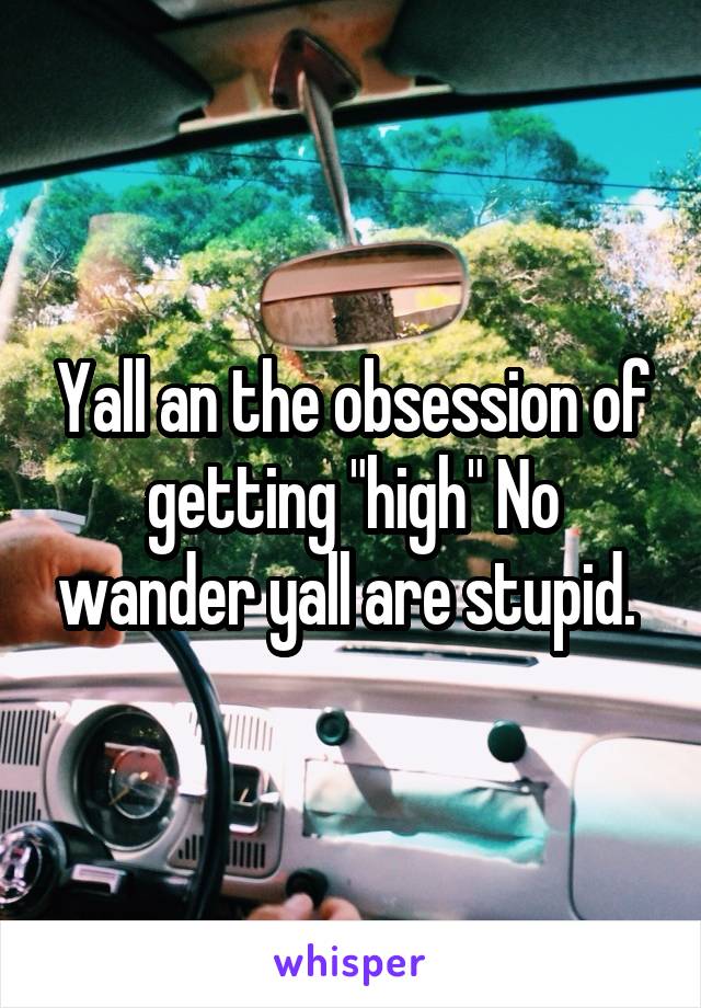 Yall an the obsession of getting "high" No wander yall are stupid. 