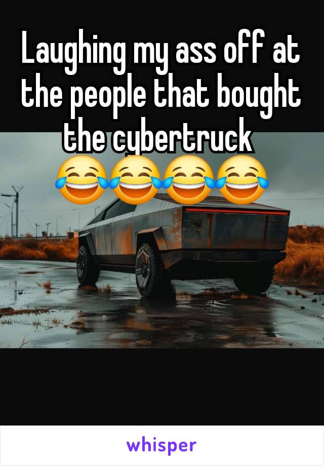 Laughing my ass off at the people that bought the cybertruck 
😂😂😂😂