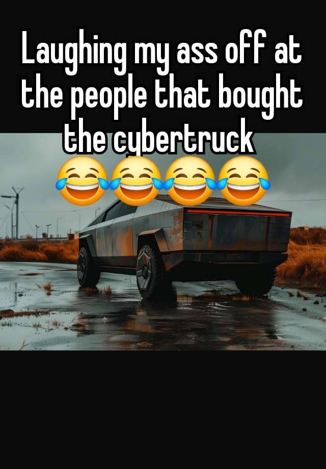 Laughing my ass off at the people that bought the cybertruck 
😂😂😂😂