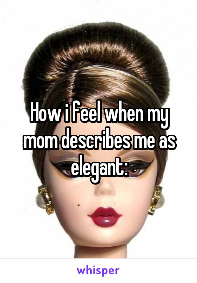 How i feel when my mom describes me as elegant: