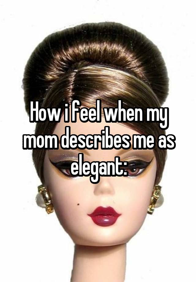 How i feel when my mom describes me as elegant: