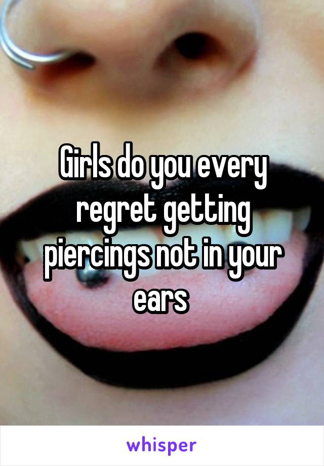 Girls do you every regret getting piercings not in your ears 