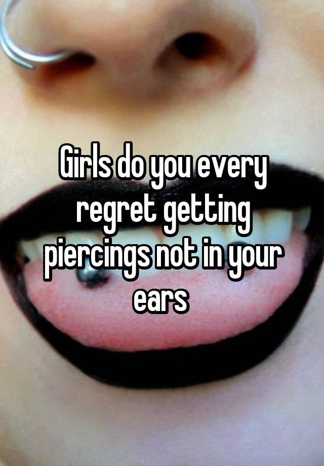 Girls do you every regret getting piercings not in your ears 