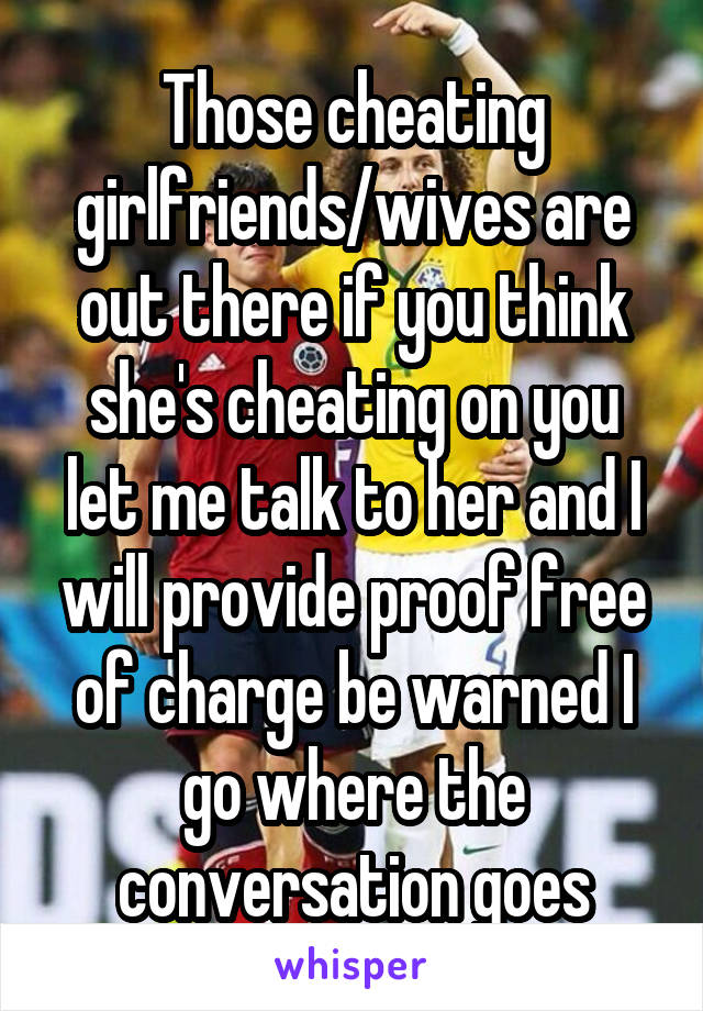 Those cheating girlfriends/wives are out there if you think she's cheating on you let me talk to her and I will provide proof free of charge be warned I go where the conversation goes