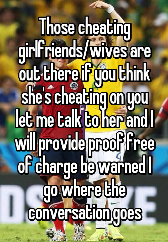 Those cheating girlfriends/wives are out there if you think she's cheating on you let me talk to her and I will provide proof free of charge be warned I go where the conversation goes