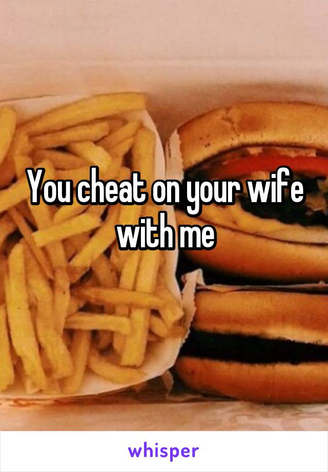 You cheat on your wife with me
