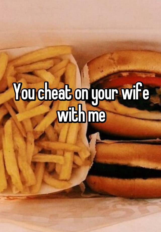 You cheat on your wife with me
