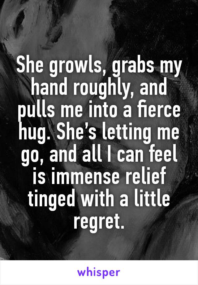 She growls, grabs my hand roughly, and pulls me into a fierce hug. She’s letting me go, and all I can feel is immense relief tinged with a little regret.