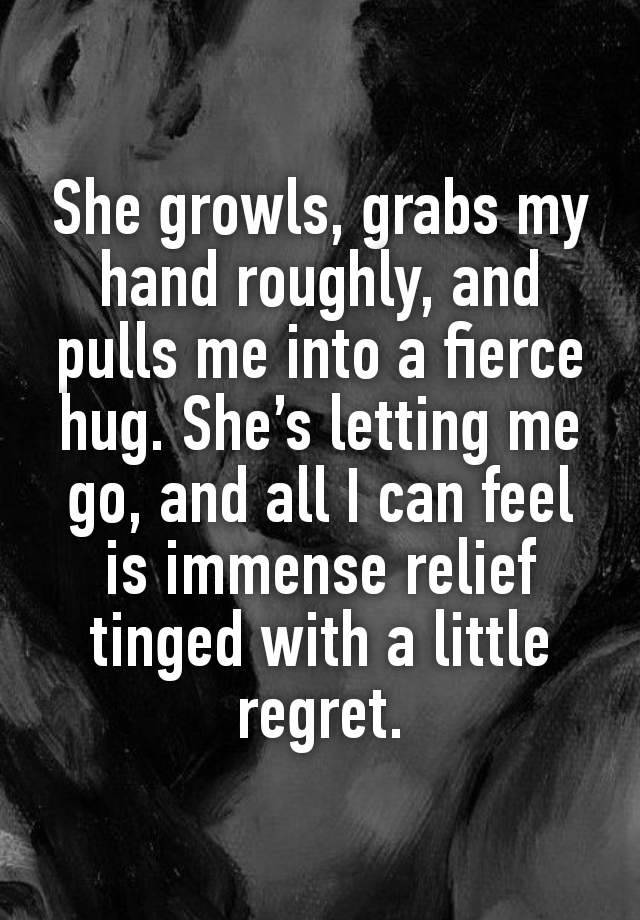 She growls, grabs my hand roughly, and pulls me into a fierce hug. She’s letting me go, and all I can feel is immense relief tinged with a little regret.