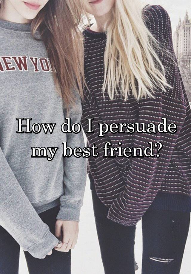 How do I persuade my best friend?