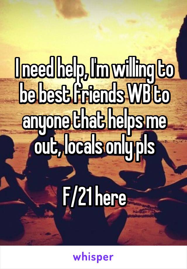 I need help, I'm willing to be best friends WB to anyone that helps me out, locals only pls

F/21 here