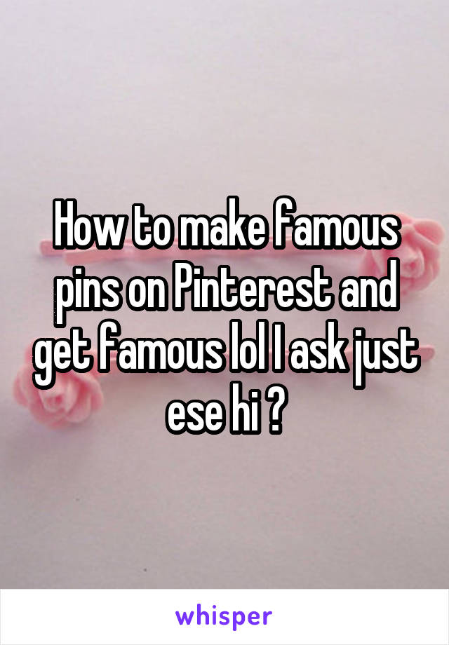 How to make famous pins on Pinterest and get famous lol I ask just ese hi ?